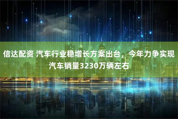 信达配资 汽车行业稳增长方案出台，今年力争实现汽车销量3230万辆左右