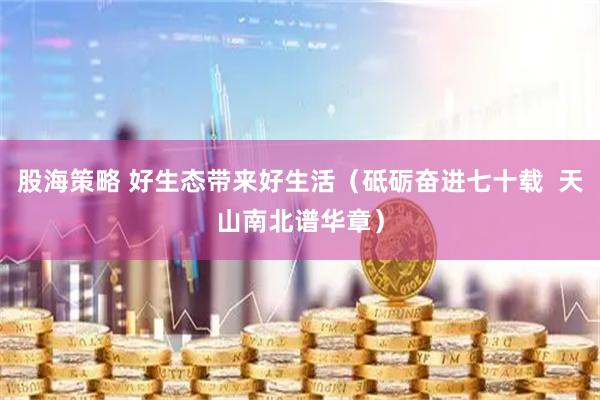 股海策略 好生态带来好生活（砥砺奋进七十载  天山南北谱华章）