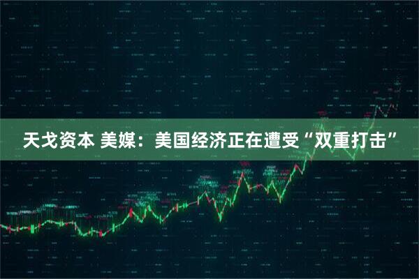 天戈资本 美媒：美国经济正在遭受“双重打击”