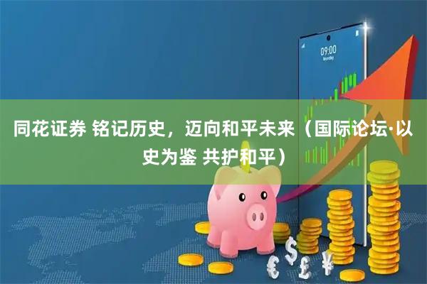 同花证券 铭记历史，迈向和平未来（国际论坛·以史为鉴 共护和平）