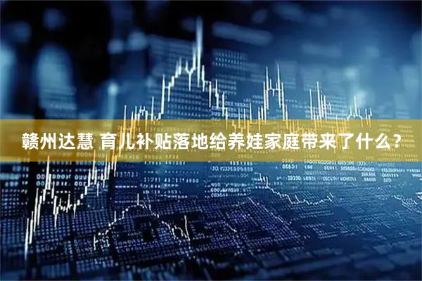 赣州达慧 育儿补贴落地给养娃家庭带来了什么？