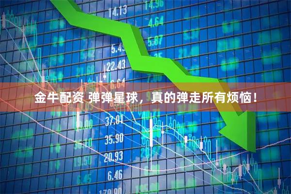 金牛配资 弹弹星球，真的弹走所有烦恼！