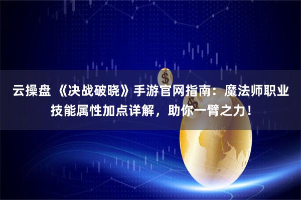 云操盘 《决战破晓》手游官网指南：魔法师职业技能属性加点详解，助你一臂之力！