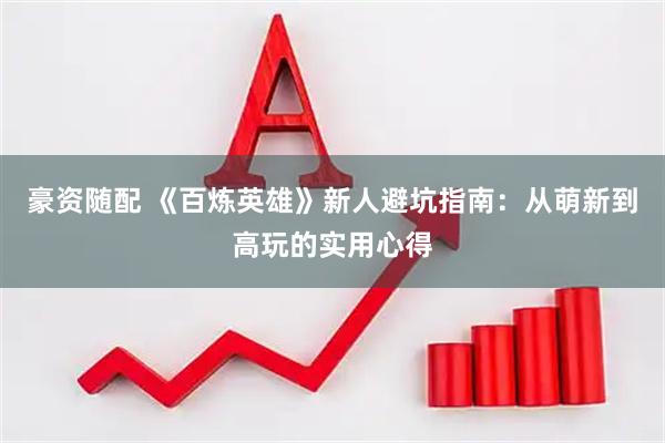 豪资随配 《百炼英雄》新人避坑指南：从萌新到高玩的实用心得