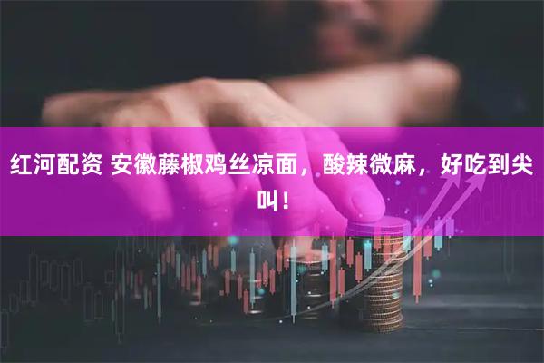 红河配资 安徽藤椒鸡丝凉面，酸辣微麻，好吃到尖叫！