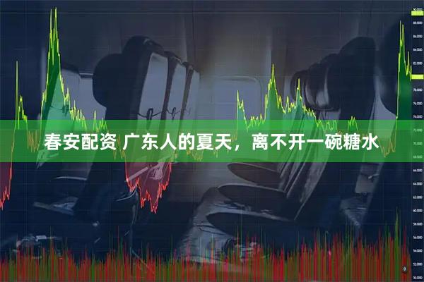 春安配资 广东人的夏天，离不开一碗糖水