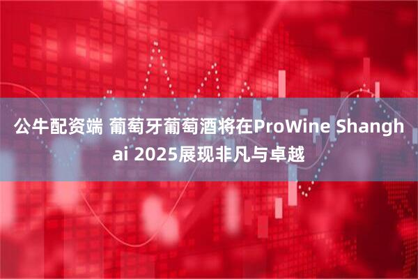 公牛配资端 葡萄牙葡萄酒将在ProWine Shanghai 2025展现非凡与卓越