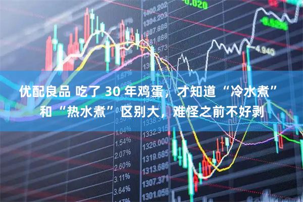 优配良品 吃了 30 年鸡蛋，才知道 “冷水煮” 和 “热水煮” 区别大，难怪之前不好剥