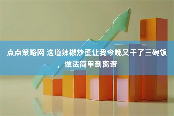 点点策略网 这道辣椒炒蛋让我今晚又干了三碗饭，做法简单到离谱