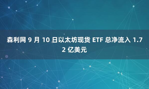 森利网 9 月 10 日以太坊现货 ETF 总净流入 1.72 亿美元