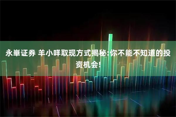 永崋证券 羊小咩取现方式揭秘:你不能不知道的投资机会!