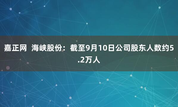 嘉正网  海峡股份：截至9月10日公司股东人数约5.2万人