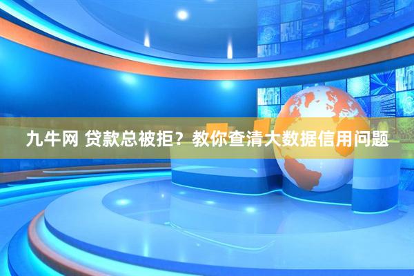 九牛网 贷款总被拒？教你查清大数据信用问题