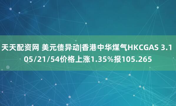 天天配资网 美元债异动|香港中华煤气HKCGAS 3.1 05/21/54价格上涨1.35%报105.265