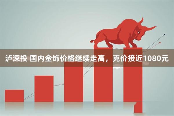 泸深投 国内金饰价格继续走高，克价接近1080元