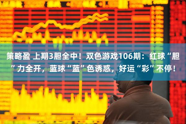 策略盈 上期3胆全中！双色游戏106期：红球“胆”力全开，蓝球“蓝”色诱惑，好运“彩”不停！