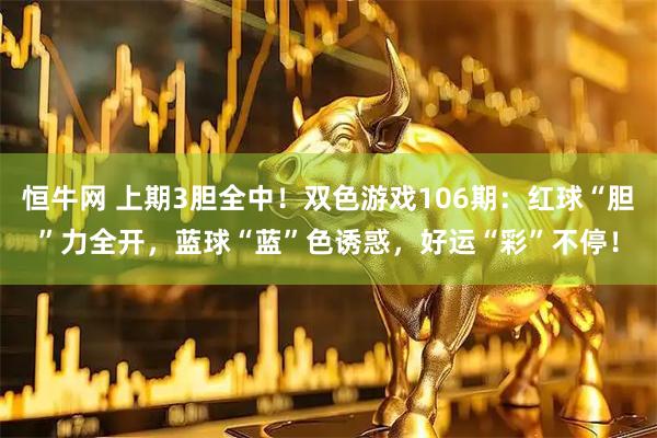 恒牛网 上期3胆全中！双色游戏106期：红球“胆”力全开，蓝球“蓝”色诱惑，好运“彩”不停！