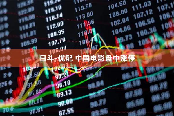 日斗-优配 中国电影盘中涨停