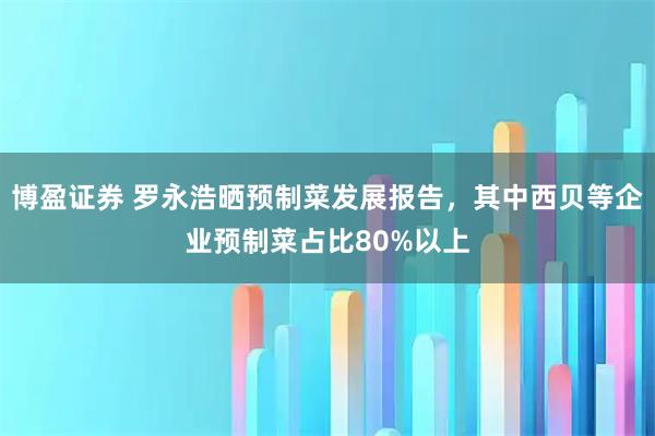 博盈证券 罗永浩晒预制菜发展报告，其中西贝等企业预制菜占比80%以上