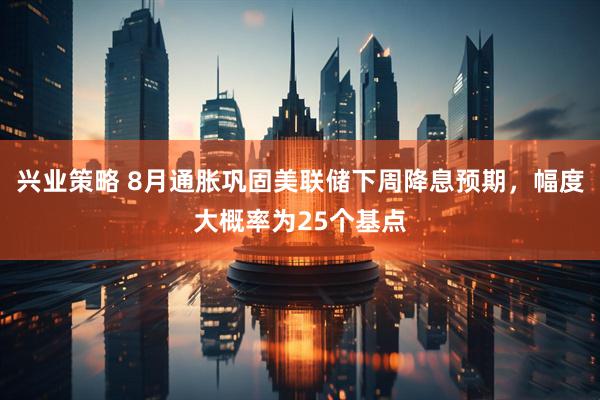 兴业策略 8月通胀巩固美联储下周降息预期，幅度大概率为25个基点