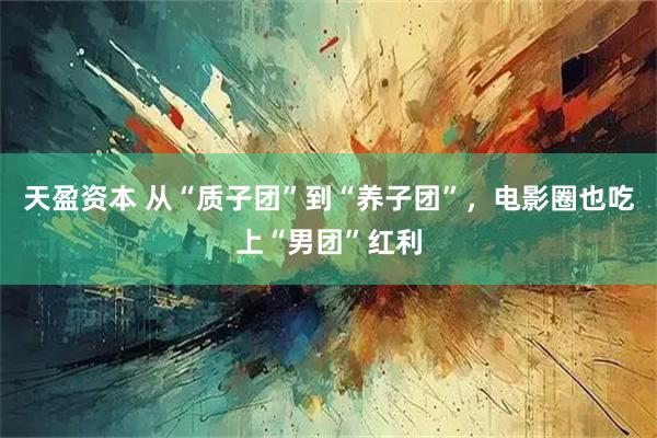 天盈资本 从“质子团”到“养子团”，电影圈也吃上“男团”红利