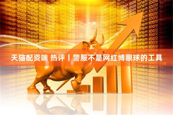 天猫配资端 热评丨警服不是网红博眼球的工具