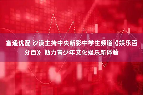 富通优配 沙漠主持中央新影中学生频道《娱乐百分百》 助力青少年文化娱乐新体验