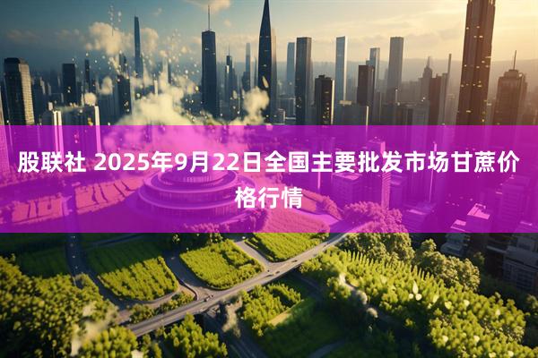 股联社 2025年9月22日全国主要批发市场甘蔗价格行情
