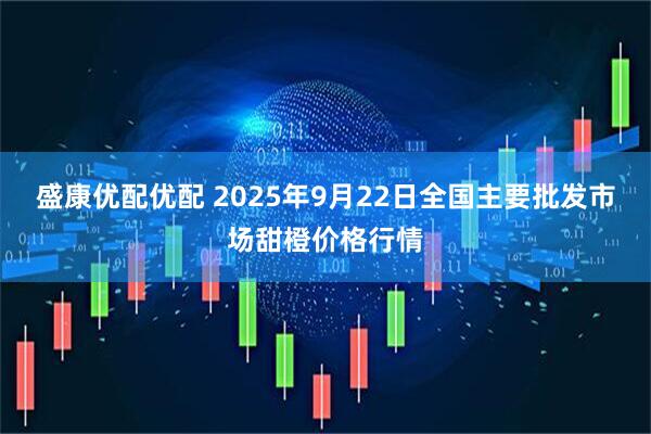 盛康优配优配 2025年9月22日全国主要批发市场甜橙价格行情
