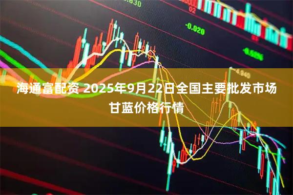 海通富配资 2025年9月22日全国主要批发市场甘蓝价格行情