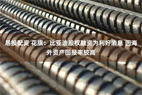 易投配资 花旗：比亚迪股权融资为利好消息 因海外资产回报率较高