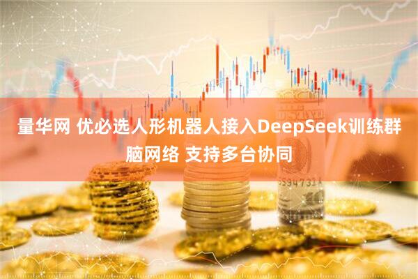 量华网 优必选人形机器人接入DeepSeek训练群脑网络 支持多台协同