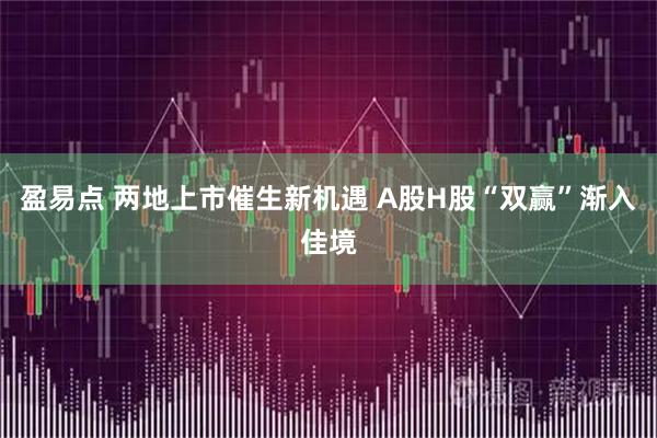盈易点 两地上市催生新机遇 A股H股“双赢”渐入佳境