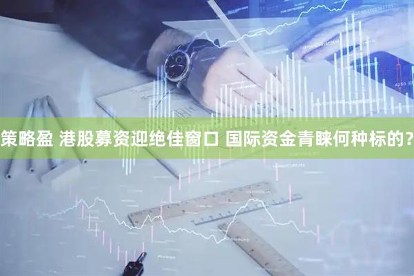 策略盈 港股募资迎绝佳窗口 国际资金青睐何种标的？