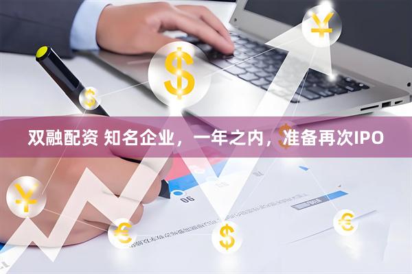 双融配资 知名企业，一年之内，准备再次IPO