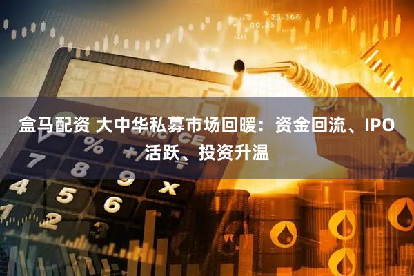 盒马配资 大中华私募市场回暖：资金回流、IPO活跃、投资升温