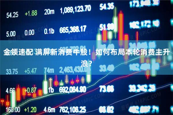 金领速配 满屏新消费牛股！如何布局本轮消费主升浪？