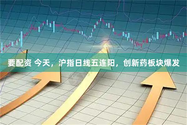 要配资 今天，沪指日线五连阳，创新药板块爆发