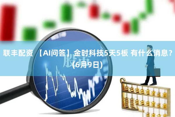 联丰配资 【AI问答】金时科技5天5板 有什么消息？(6月9日)