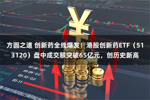 方圆之道 创新药全线爆发！港股创新药ETF（513120）盘中成交额突破65亿元，创历史新高