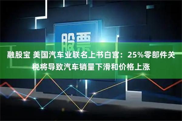 融股宝 美国汽车业联名上书白宫：25%零部件关税将导致汽车销量下滑和价格上涨