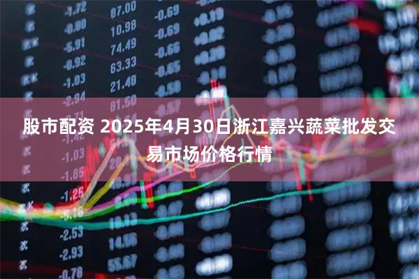 股市配资 2025年4月30日浙江嘉兴蔬菜批发交易市场价格行情