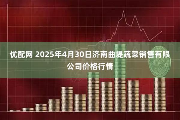 优配网 2025年4月30日济南曲堤蔬菜销售有限公司价格行情
