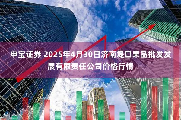 申宝证券 2025年4月30日济南堤口果品批发发展有限责任公司价格行情