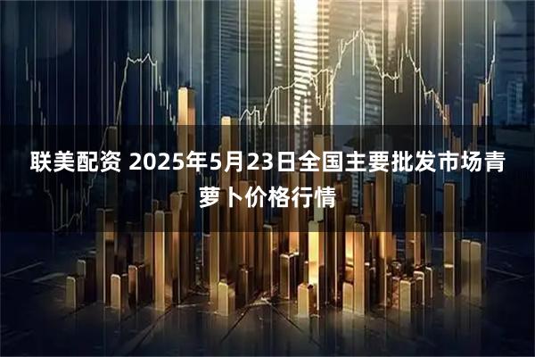 联美配资 2025年5月23日全国主要批发市场青萝卜价格行情