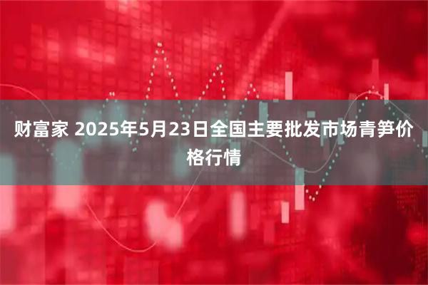 财富家 2025年5月23日全国主要批发市场青笋价格行情