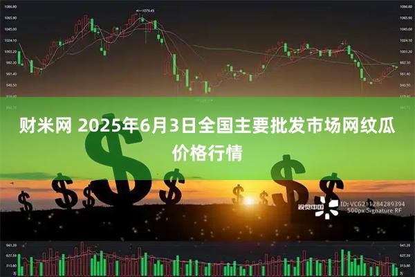 财米网 2025年6月3日全国主要批发市场网纹瓜价格行情
