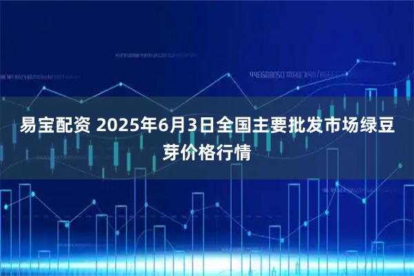 易宝配资 2025年6月3日全国主要批发市场绿豆芽价格行情