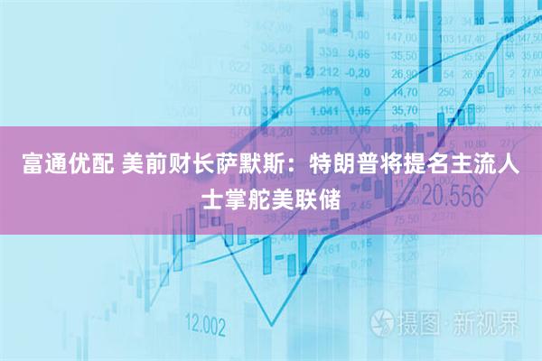 富通优配 美前财长萨默斯：特朗普将提名主流人士掌舵美联储