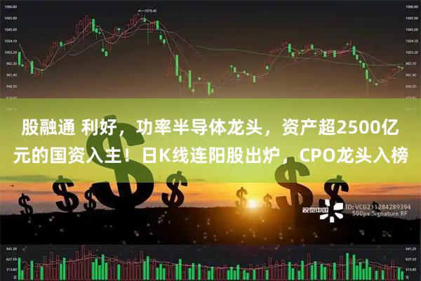 股融通 利好，功率半导体龙头，资产超2500亿元的国资入主！日K线连阳股出炉，CPO龙头入榜